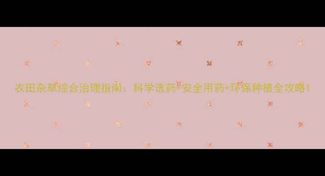 图片 农田杂草综合治理指南：科学选药+安全用药+环保种植全攻略1