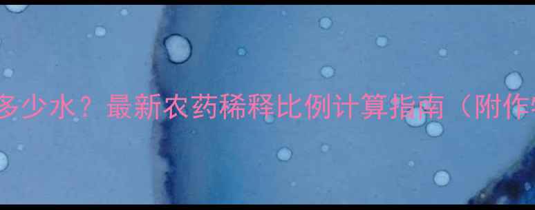 图片 农药200克配多少水？最新农药稀释比例计算指南（附作物使用方案）