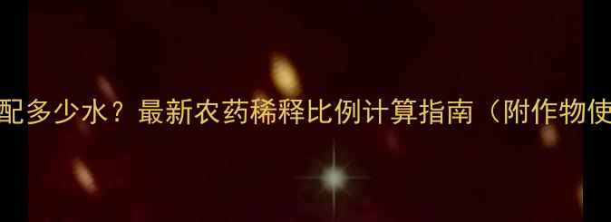 图片 农药200克配多少水？最新农药稀释比例计算指南（附作物使用方案）1