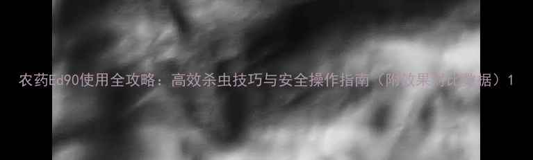 图片 农药Ed90使用全攻略：高效杀虫技巧与安全操作指南（附效果对比数据）1