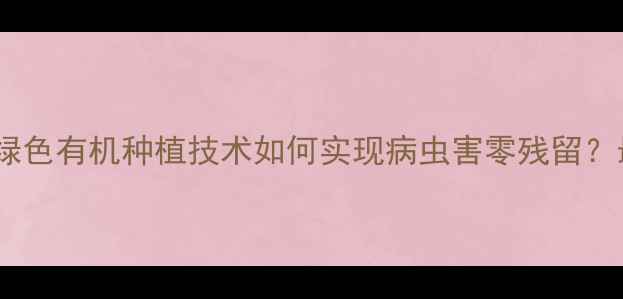 图片 农药一扫净：绿色有机种植技术如何实现病虫害零残留？最新应用指南1