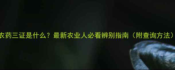 图片 农药三证是什么？最新农业人必看辨别指南（附查询方法）