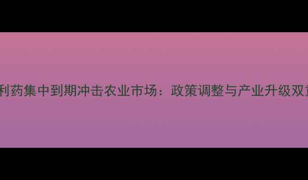 图片 农药专利药集中到期冲击农业市场：政策调整与产业升级双重影响1