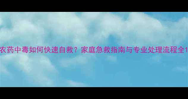 图片 农药中毒如何快速自救？家庭急救指南与专业处理流程全1