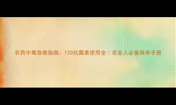 图片 农药中毒急救指南：120抗菌素使用全｜农业人必备保命手册