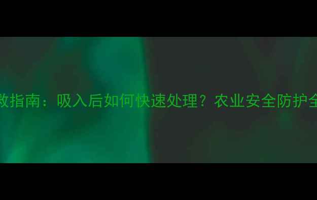 图片 农药中毒急救指南：吸入后如何快速处理？农业安全防护全攻略！🌾💊