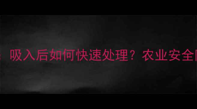 图片 农药中毒急救指南：吸入后如何快速处理？农业安全防护全攻略！🌾💊1