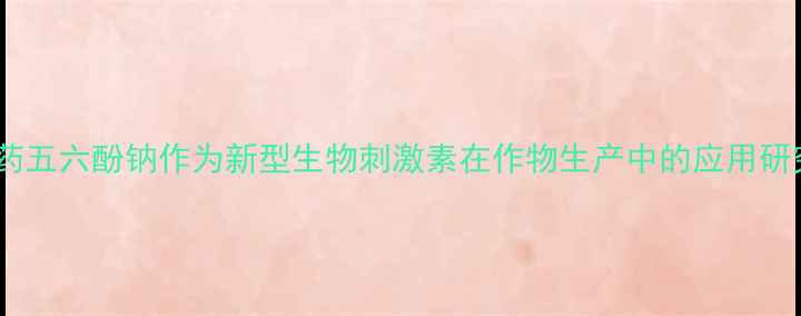 图片 农药五六酚钠作为新型生物刺激素在作物生产中的应用研究1
