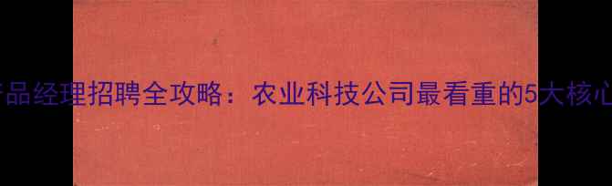图片 农药产品经理招聘全攻略：农业科技公司最看重的5大核心技能1