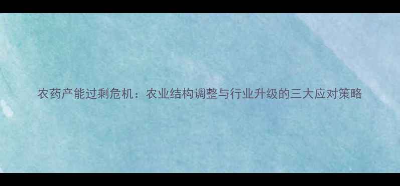 图片 农药产能过剩危机：农业结构调整与行业升级的三大应对策略