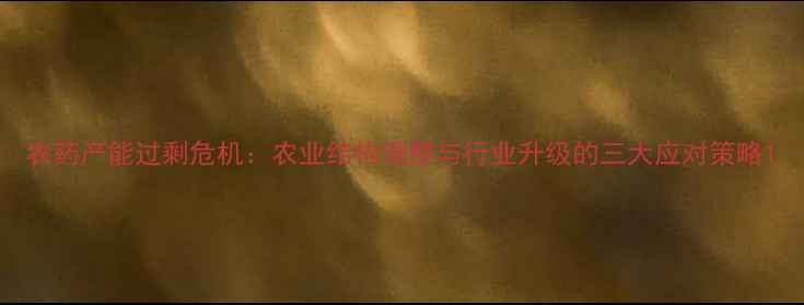图片 农药产能过剩危机：农业结构调整与行业升级的三大应对策略1