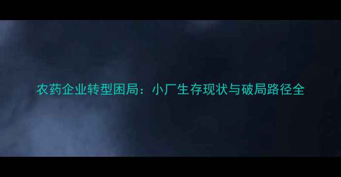 图片 农药企业转型困局：小厂生存现状与破局路径全