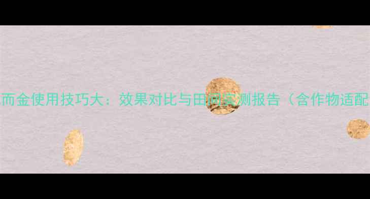 图片 农药优而金使用技巧大：效果对比与田间实测报告（含作物适配方案）