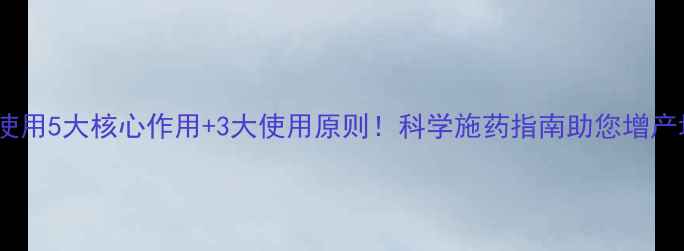 图片 农药使用5大核心作用+3大使用原则！科学施药指南助您增产增收1