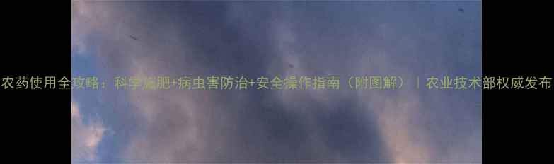 图片 农药使用全攻略：科学施肥+病虫害防治+安全操作指南（附图解）｜农业技术部权威发布