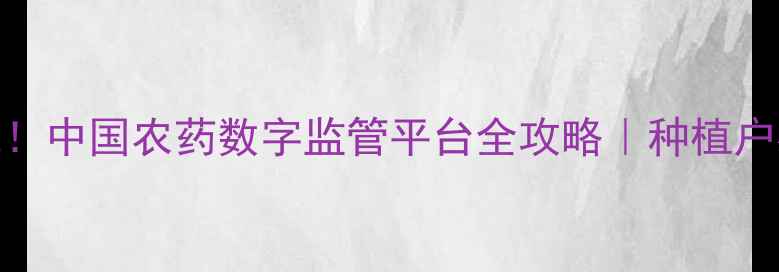 图片 农药使用新规！中国农药数字监管平台全攻略｜种植户必看避坑指南
