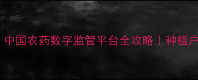 图片 农药使用新规！中国农药数字监管平台全攻略｜种植户必看避坑指南1