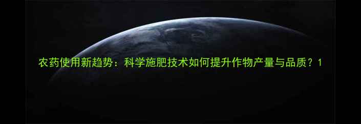 图片 农药使用新趋势：科学施肥技术如何提升作物产量与品质？1