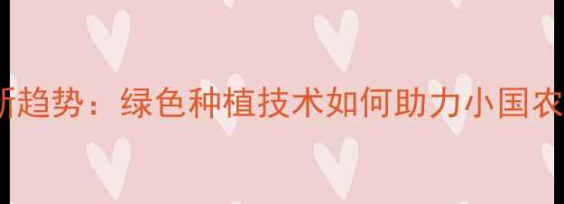 图片 农药使用新趋势：绿色种植技术如何助力小国农业发展？1