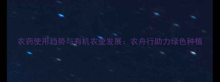 图片 农药使用趋势与有机农业发展：农舟行助力绿色种植