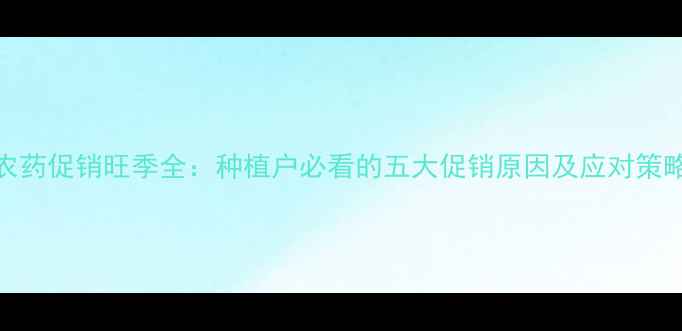 图片 农药促销旺季全：种植户必看的五大促销原因及应对策略