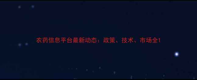 图片 农药信息平台最新动态：政策、技术、市场全1