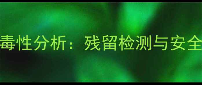 图片 农药克露毒性分析：残留检测与安全使用指南