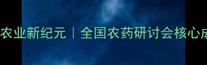 图片 农药减量绿色农业新纪元｜全国农药研讨会核心成果深度解读1