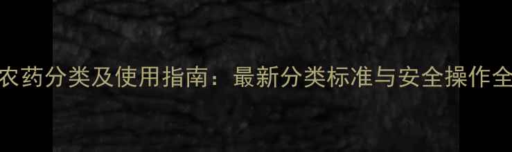 图片 农药分类及使用指南：最新分类标准与安全操作全
