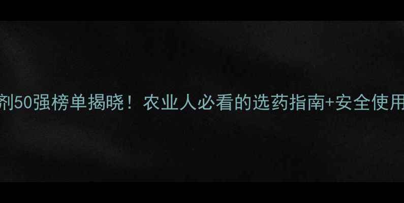 图片 农药制剂50强榜单揭晓！农业人必看的选药指南+安全使用全攻略