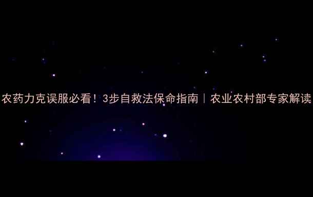图片 农药力克误服必看！3步自救法保命指南｜农业农村部专家解读