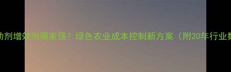 图片 农药助剂增效剂哪家强？绿色农业成本控制新方案（附20年行业数据）