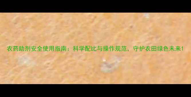 图片 农药助剂安全使用指南：科学配比与操作规范，守护农田绿色未来1