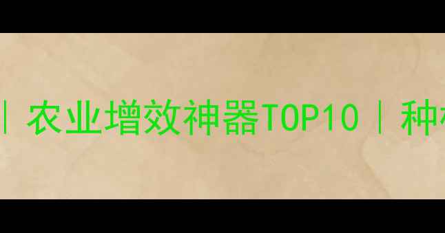 图片 农药助剂推荐｜农业增效神器TOP10｜种植户必看指南1