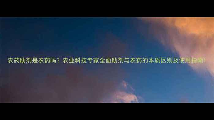 图片 农药助剂是农药吗？农业科技专家全面助剂与农药的本质区别及使用指南1