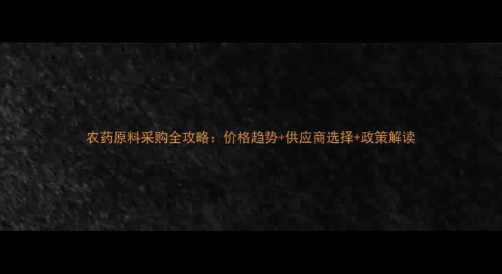 图片 农药原料采购全攻略：价格趋势+供应商选择+政策解读