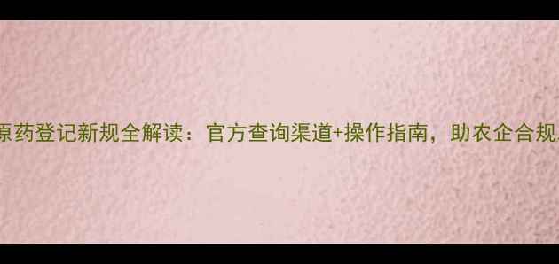 图片 农药原药登记新规全解读：官方查询渠道+操作指南，助农企合规发展1