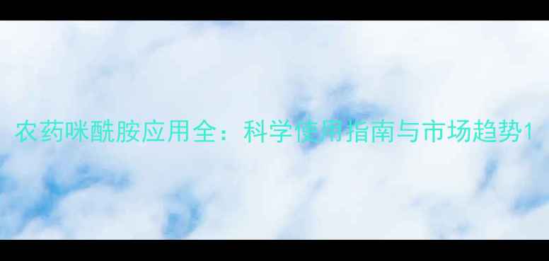 图片 农药咪酰胺应用全：科学使用指南与市场趋势1