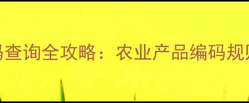 图片 农药商品编码查询全攻略：农业产品编码规则与监管要点