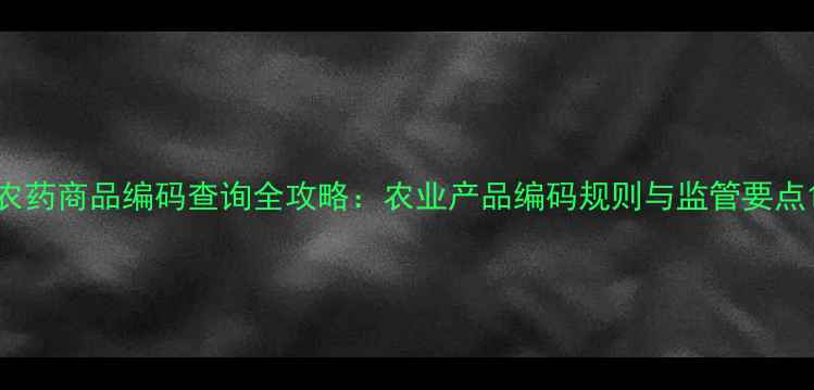 图片 农药商品编码查询全攻略：农业产品编码规则与监管要点1