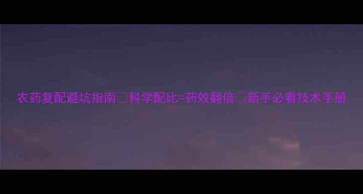 图片 农药复配避坑指南🌱科学配比=药效翻倍💡新手必看技术手册