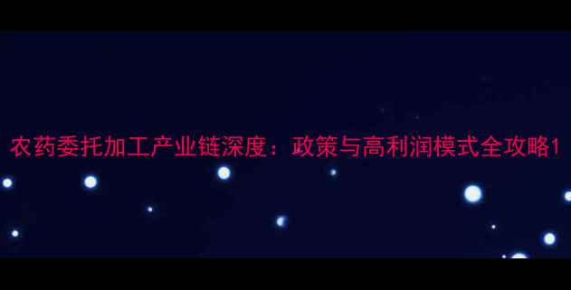 图片 农药委托加工产业链深度：政策与高利润模式全攻略1