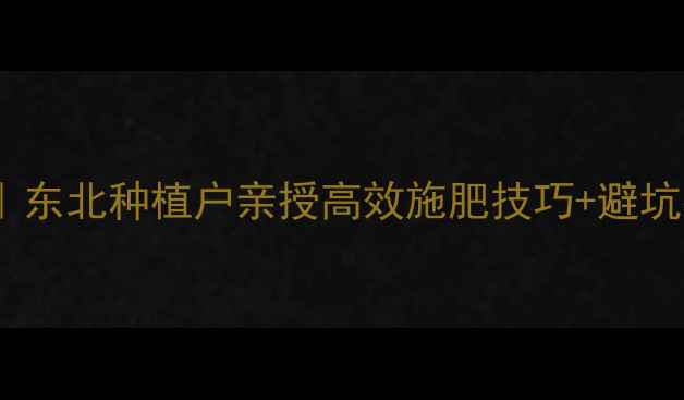 图片 农药安全使用保姆级教程｜东北种植户亲授高效施肥技巧+避坑指南（附全年用药日历）1