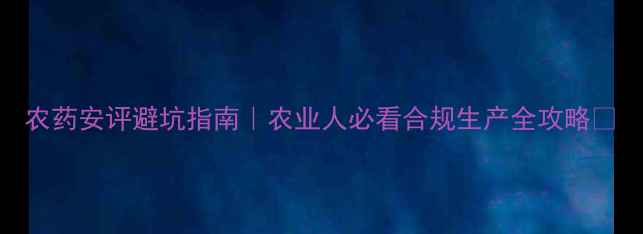 图片 农药安评避坑指南｜农业人必看合规生产全攻略🌱