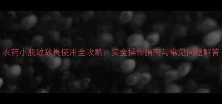 图片 农药小瓶敌敌畏使用全攻略：安全操作指南与常见问题解答