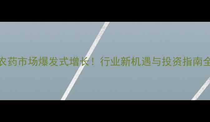 图片 农药市场爆发式增长！行业新机遇与投资指南全
