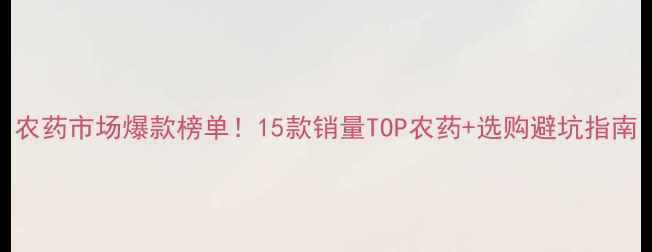 图片 农药市场爆款榜单！15款销量TOP农药+选购避坑指南