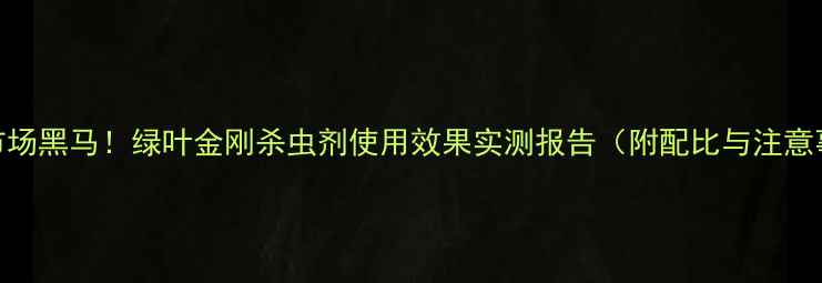 图片 农药市场黑马！绿叶金刚杀虫剂使用效果实测报告（附配比与注意事项）