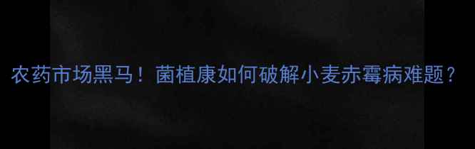 图片 农药市场黑马！菌植康如何破解小麦赤霉病难题？