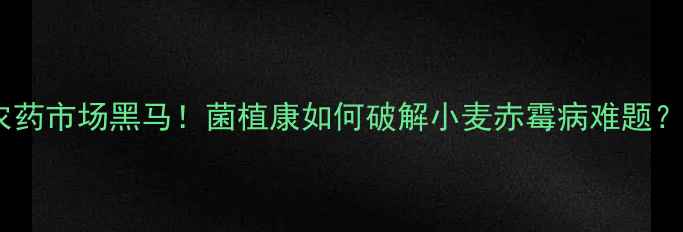 图片 农药市场黑马！菌植康如何破解小麦赤霉病难题？1